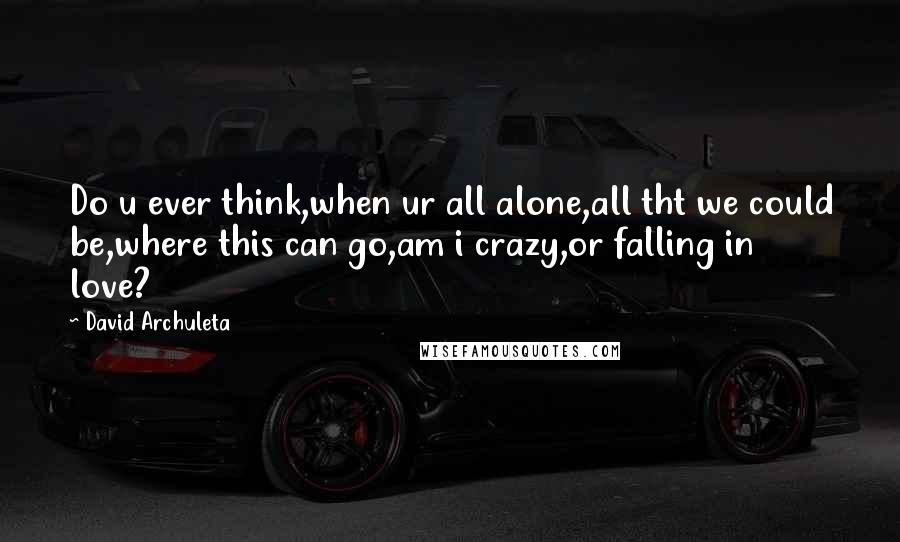 David Archuleta Quotes: Do u ever think,when ur all alone,all tht we could be,where this can go,am i crazy,or falling in love?