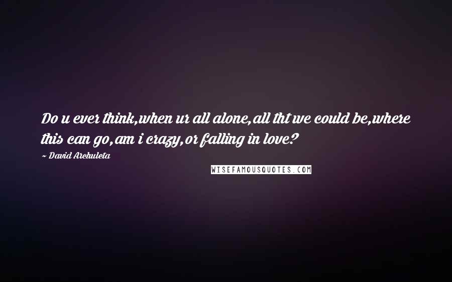 David Archuleta Quotes: Do u ever think,when ur all alone,all tht we could be,where this can go,am i crazy,or falling in love?