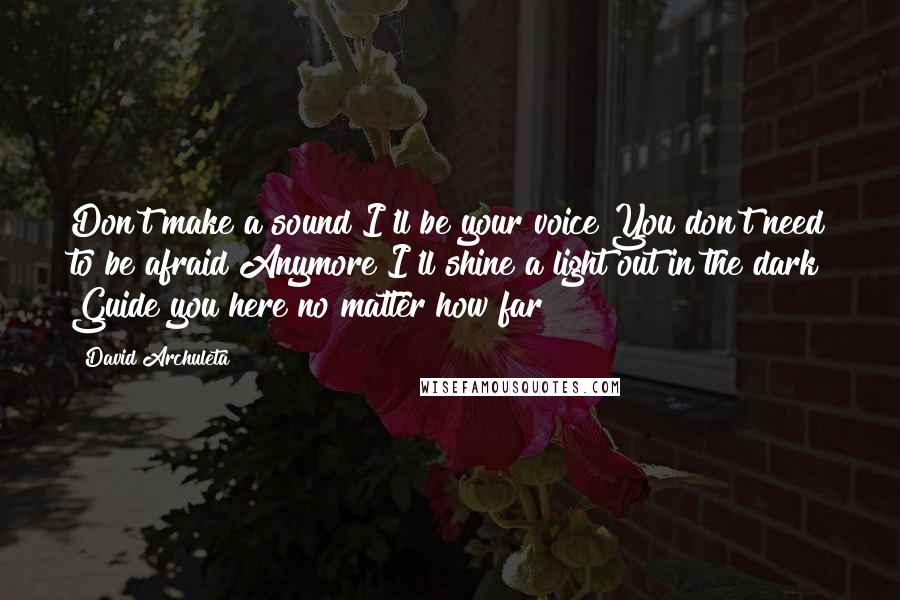 David Archuleta Quotes: Don't make a sound I'll be your voice You don't need to be afraid Anymore I'll shine a light out in the dark Guide you here no matter how far
