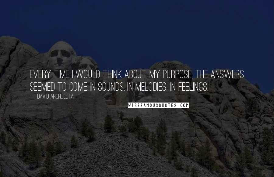 David Archuleta Quotes: Every time I would think about my purpose, the answers seemed to come in sounds. In melodies. In feelings.