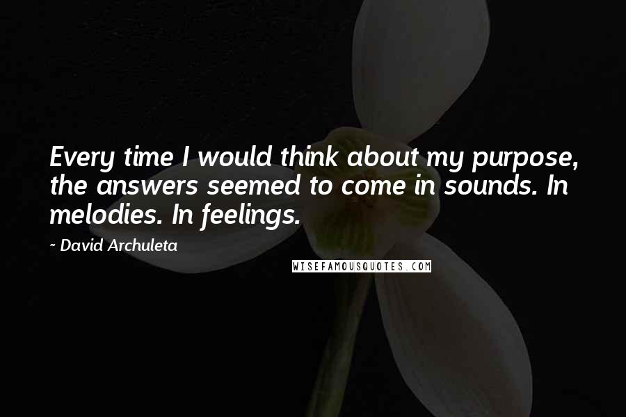 David Archuleta Quotes: Every time I would think about my purpose, the answers seemed to come in sounds. In melodies. In feelings.