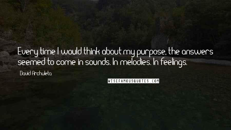 David Archuleta Quotes: Every time I would think about my purpose, the answers seemed to come in sounds. In melodies. In feelings.