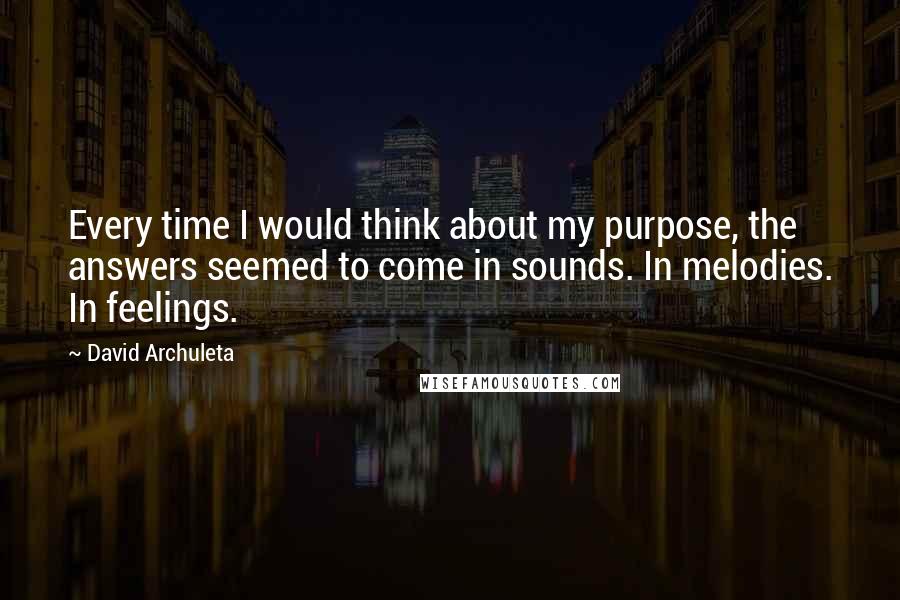 David Archuleta Quotes: Every time I would think about my purpose, the answers seemed to come in sounds. In melodies. In feelings.