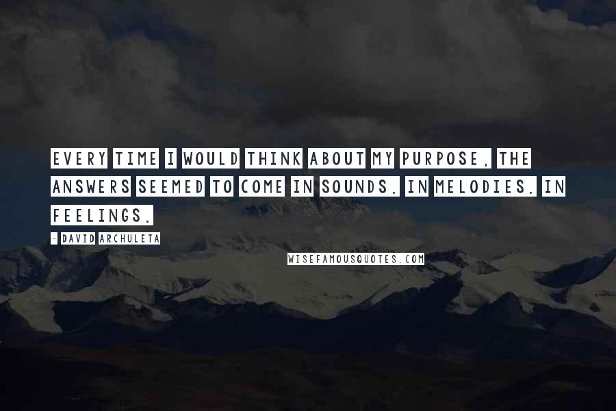 David Archuleta Quotes: Every time I would think about my purpose, the answers seemed to come in sounds. In melodies. In feelings.