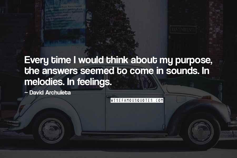 David Archuleta Quotes: Every time I would think about my purpose, the answers seemed to come in sounds. In melodies. In feelings.