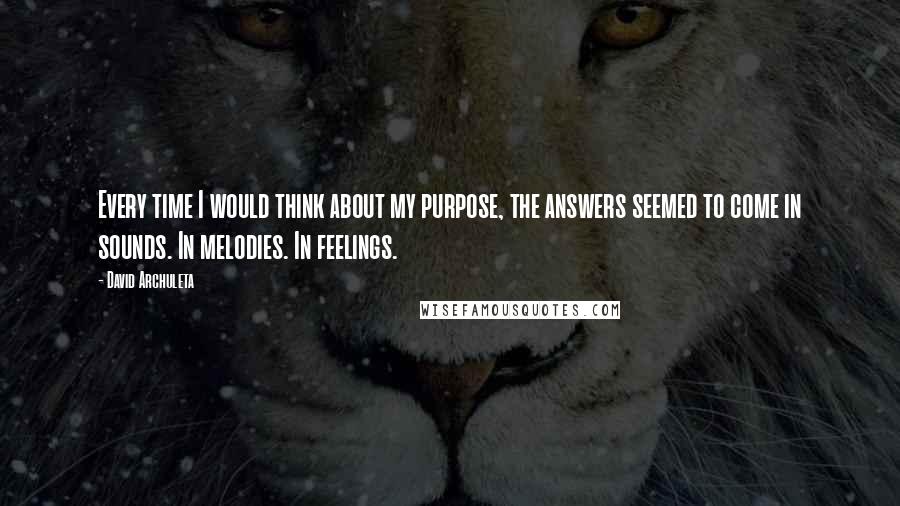 David Archuleta Quotes: Every time I would think about my purpose, the answers seemed to come in sounds. In melodies. In feelings.
