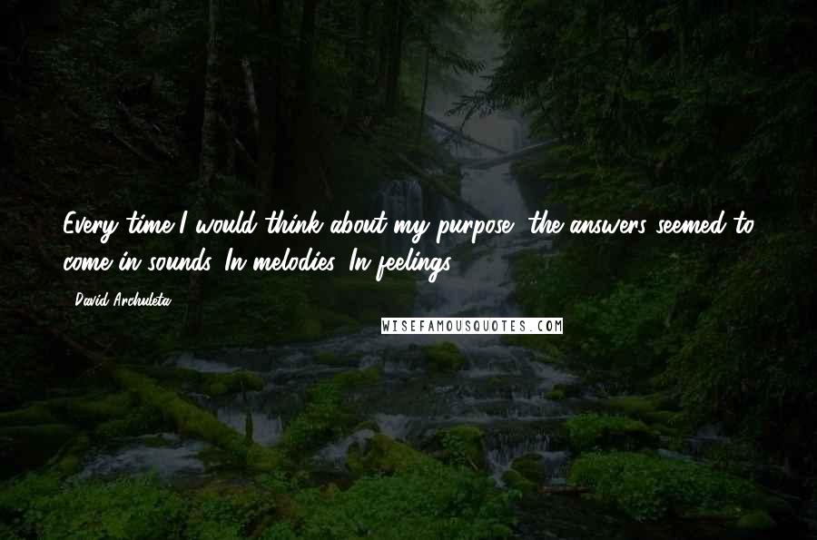 David Archuleta Quotes: Every time I would think about my purpose, the answers seemed to come in sounds. In melodies. In feelings.