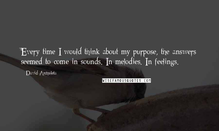 David Archuleta Quotes: Every time I would think about my purpose, the answers seemed to come in sounds. In melodies. In feelings.