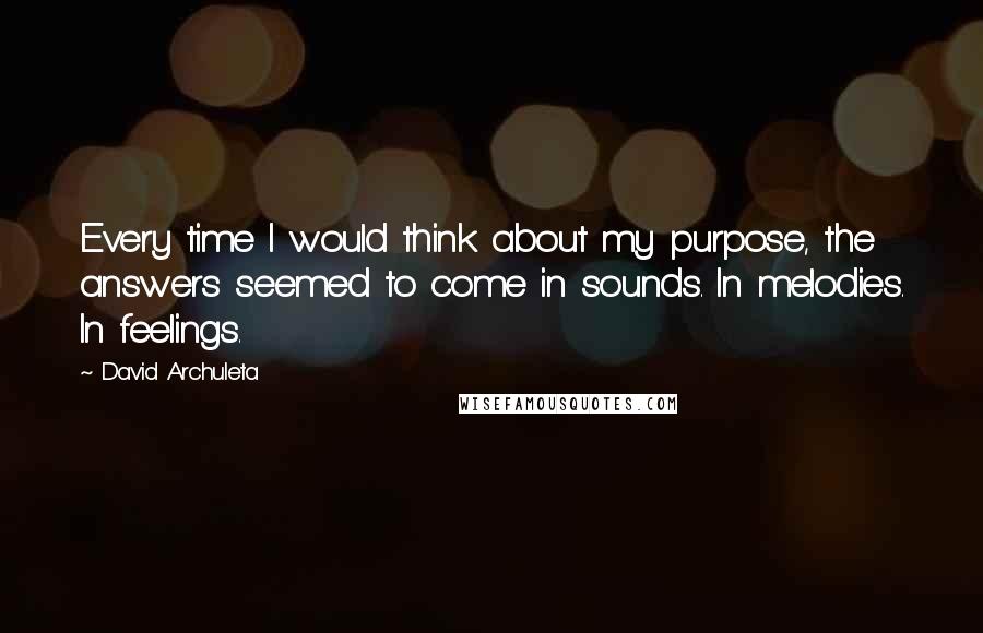 David Archuleta Quotes: Every time I would think about my purpose, the answers seemed to come in sounds. In melodies. In feelings.