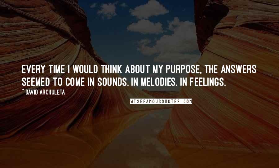 David Archuleta Quotes: Every time I would think about my purpose, the answers seemed to come in sounds. In melodies. In feelings.