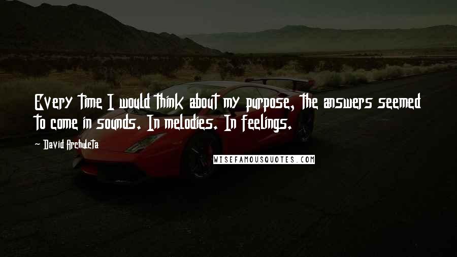 David Archuleta Quotes: Every time I would think about my purpose, the answers seemed to come in sounds. In melodies. In feelings.