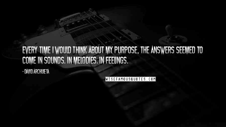 David Archuleta Quotes: Every time I would think about my purpose, the answers seemed to come in sounds. In melodies. In feelings.