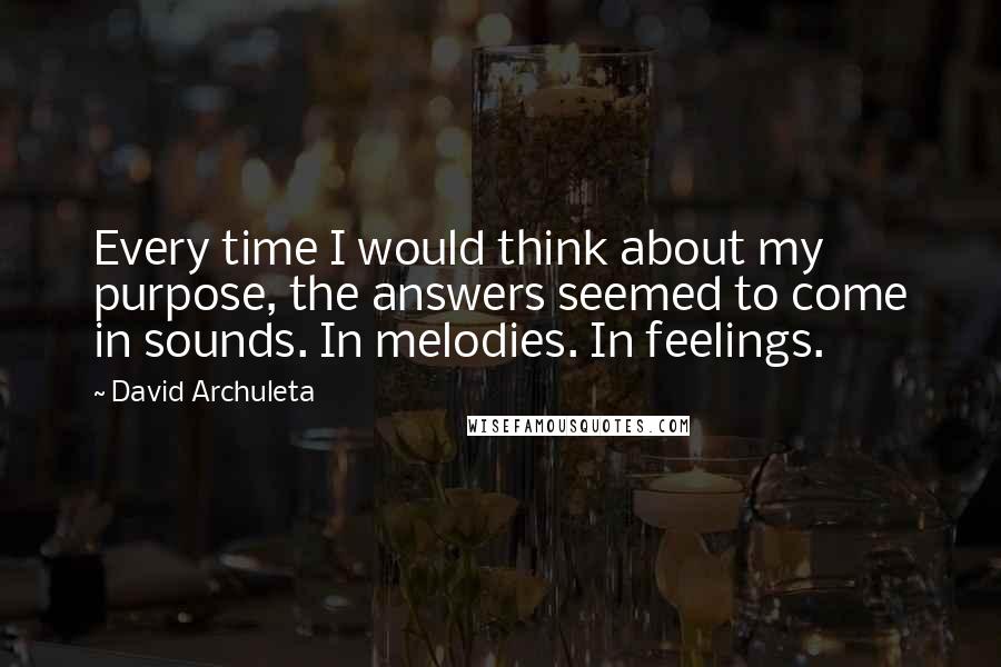 David Archuleta Quotes: Every time I would think about my purpose, the answers seemed to come in sounds. In melodies. In feelings.