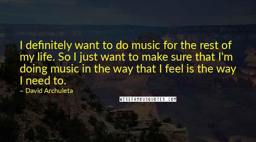 David Archuleta Quotes: I definitely want to do music for the rest of my life. So I just want to make sure that I'm doing music in the way that I feel is the way I need to.