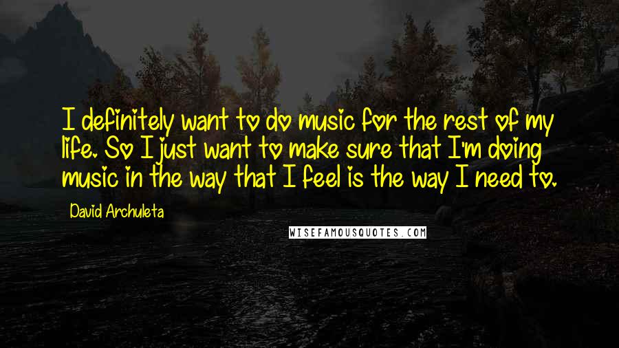 David Archuleta Quotes: I definitely want to do music for the rest of my life. So I just want to make sure that I'm doing music in the way that I feel is the way I need to.