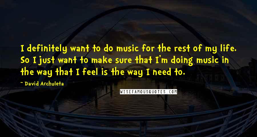 David Archuleta Quotes: I definitely want to do music for the rest of my life. So I just want to make sure that I'm doing music in the way that I feel is the way I need to.