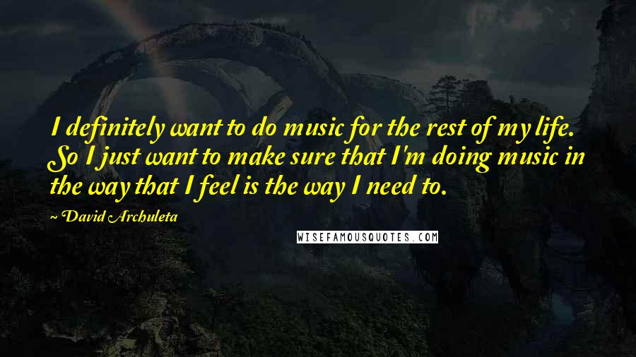 David Archuleta Quotes: I definitely want to do music for the rest of my life. So I just want to make sure that I'm doing music in the way that I feel is the way I need to.