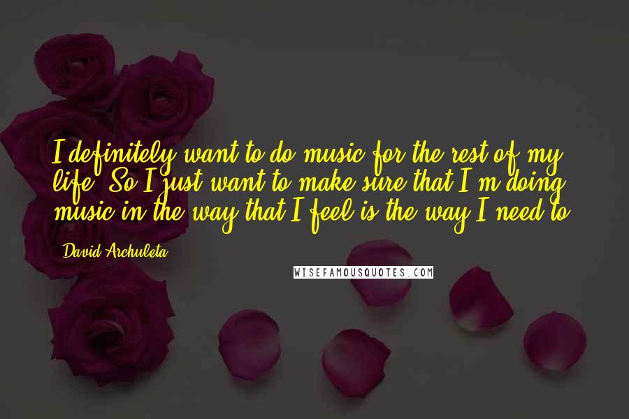 David Archuleta Quotes: I definitely want to do music for the rest of my life. So I just want to make sure that I'm doing music in the way that I feel is the way I need to.