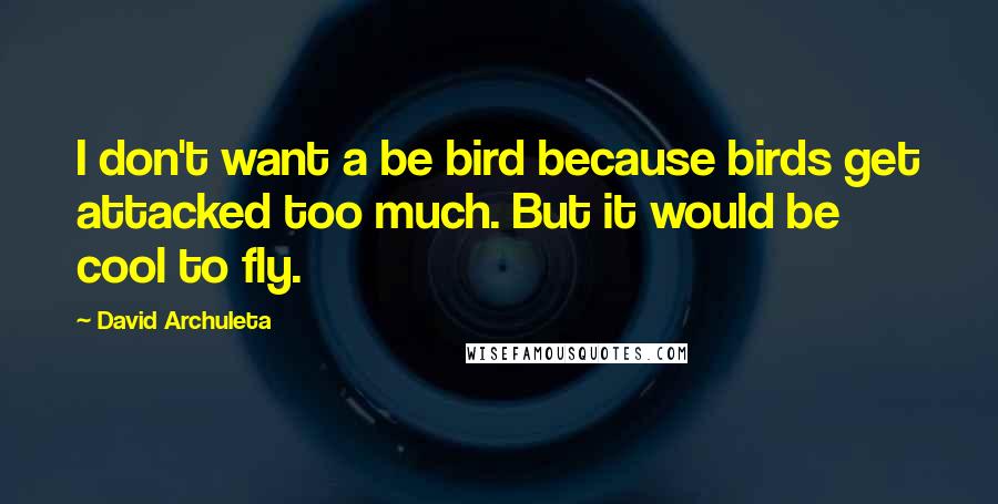 David Archuleta Quotes: I don't want a be bird because birds get attacked too much. But it would be cool to fly.