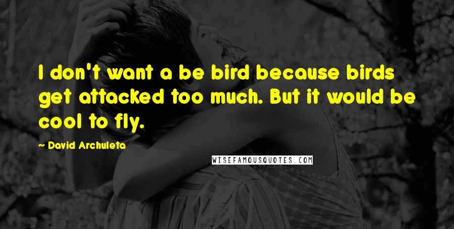 David Archuleta Quotes: I don't want a be bird because birds get attacked too much. But it would be cool to fly.