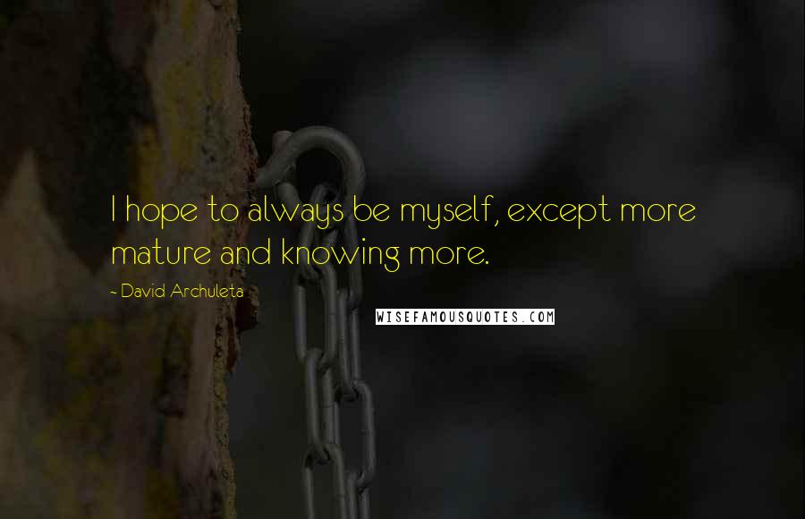 David Archuleta Quotes: I hope to always be myself, except more mature and knowing more.