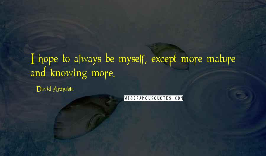 David Archuleta Quotes: I hope to always be myself, except more mature and knowing more.