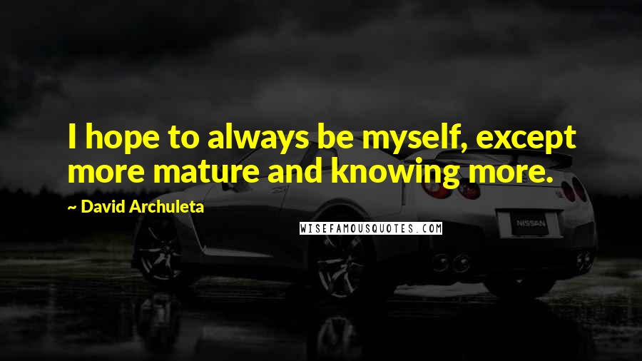 David Archuleta Quotes: I hope to always be myself, except more mature and knowing more.
