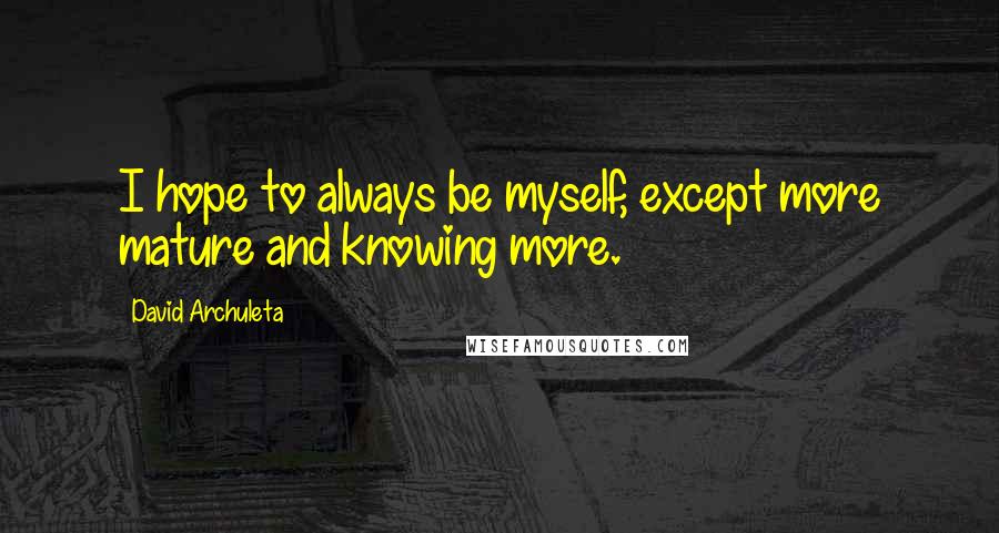 David Archuleta Quotes: I hope to always be myself, except more mature and knowing more.