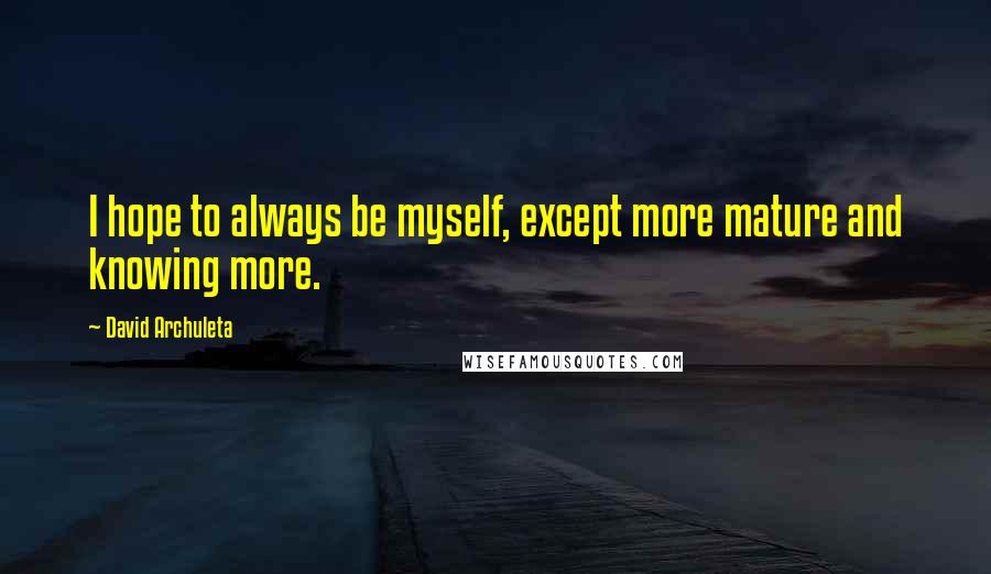 David Archuleta Quotes: I hope to always be myself, except more mature and knowing more.