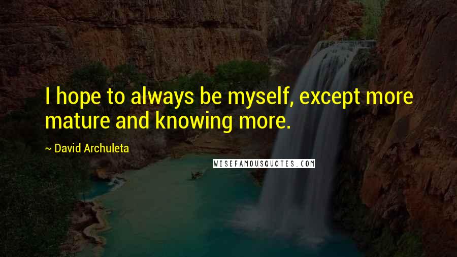 David Archuleta Quotes: I hope to always be myself, except more mature and knowing more.