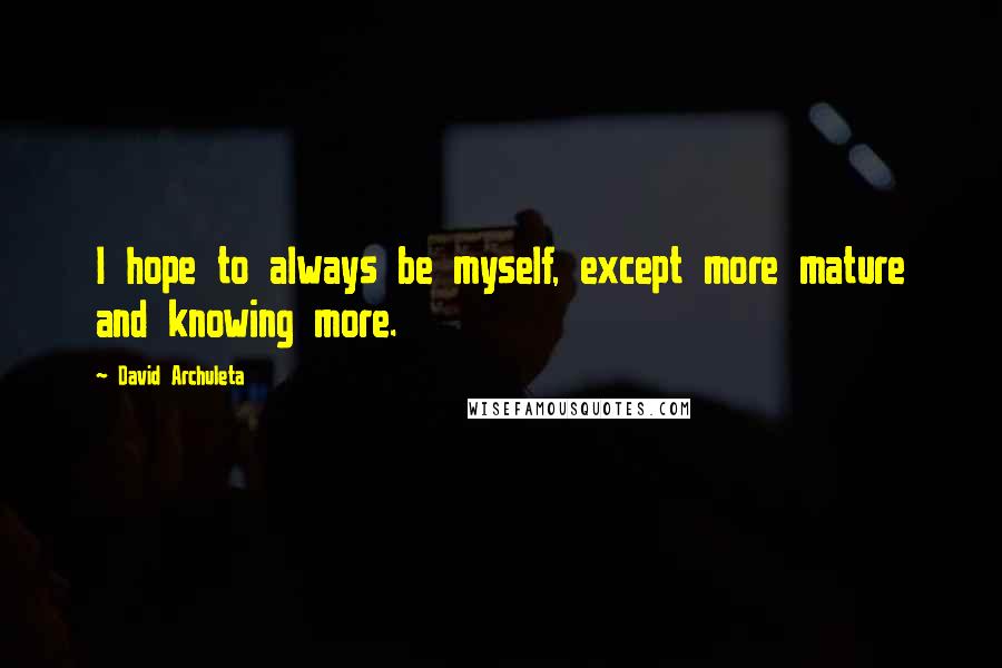 David Archuleta Quotes: I hope to always be myself, except more mature and knowing more.