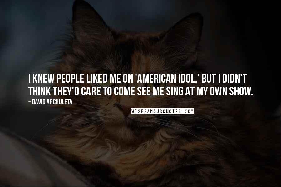 David Archuleta Quotes: I knew people liked me on 'American Idol,' but I didn't think they'd care to come see me sing at my own show.
