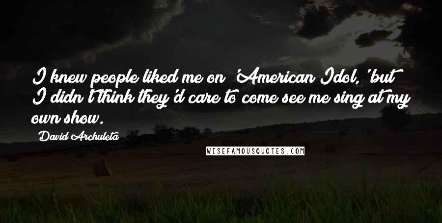 David Archuleta Quotes: I knew people liked me on 'American Idol,' but I didn't think they'd care to come see me sing at my own show.