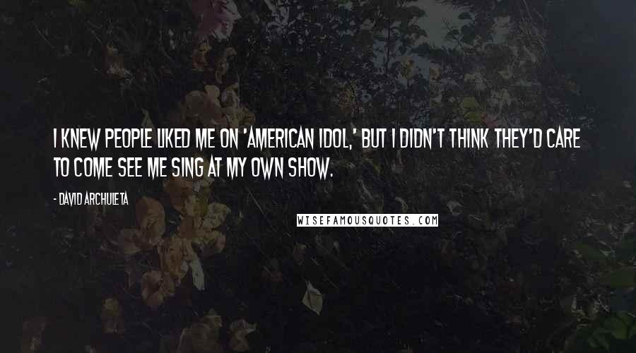 David Archuleta Quotes: I knew people liked me on 'American Idol,' but I didn't think they'd care to come see me sing at my own show.