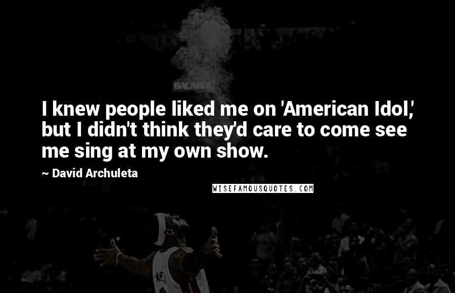 David Archuleta Quotes: I knew people liked me on 'American Idol,' but I didn't think they'd care to come see me sing at my own show.