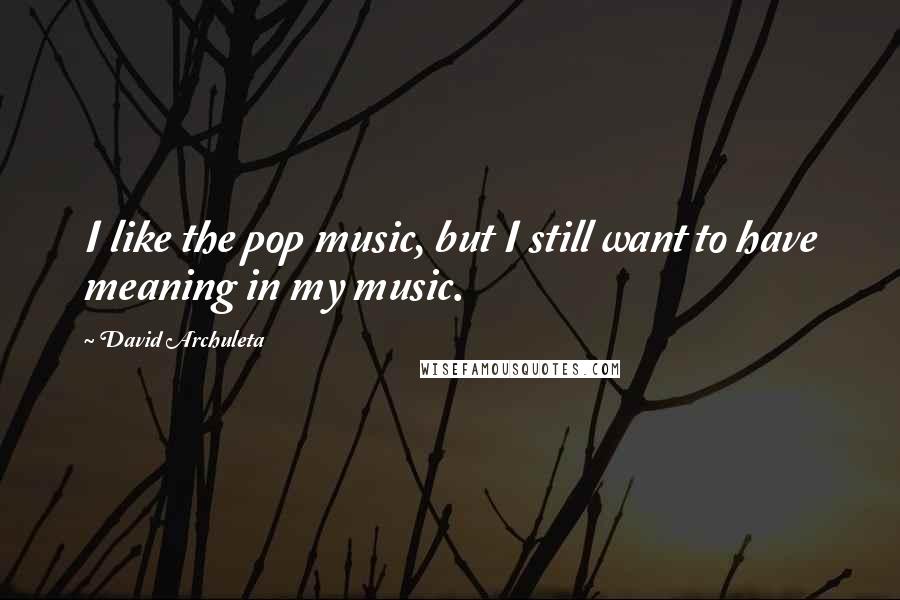 David Archuleta Quotes: I like the pop music, but I still want to have meaning in my music.