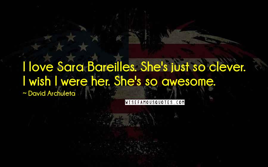 David Archuleta Quotes: I love Sara Bareilles. She's just so clever. I wish I were her. She's so awesome.