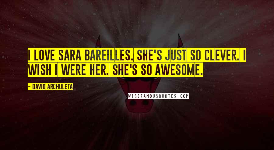 David Archuleta Quotes: I love Sara Bareilles. She's just so clever. I wish I were her. She's so awesome.