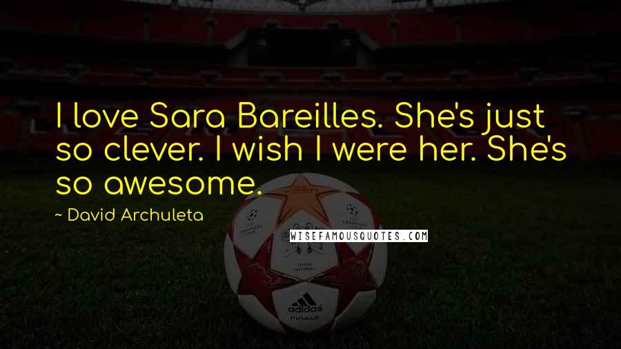 David Archuleta Quotes: I love Sara Bareilles. She's just so clever. I wish I were her. She's so awesome.