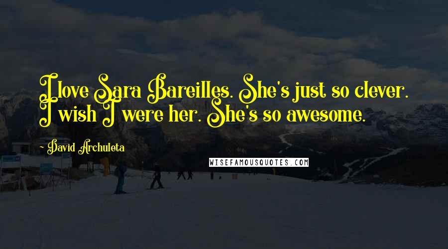 David Archuleta Quotes: I love Sara Bareilles. She's just so clever. I wish I were her. She's so awesome.