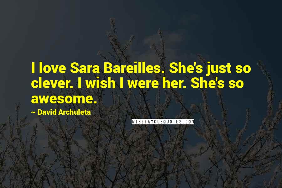 David Archuleta Quotes: I love Sara Bareilles. She's just so clever. I wish I were her. She's so awesome.