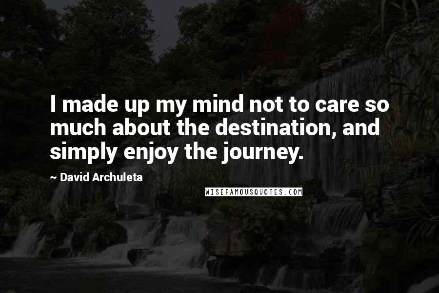 David Archuleta Quotes: I made up my mind not to care so much about the destination, and simply enjoy the journey.