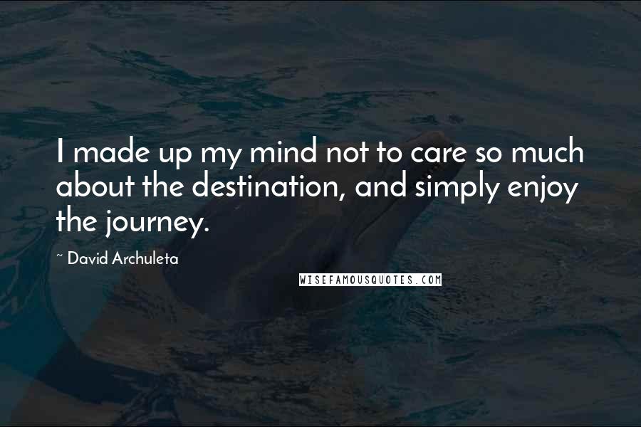 David Archuleta Quotes: I made up my mind not to care so much about the destination, and simply enjoy the journey.