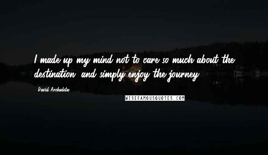 David Archuleta Quotes: I made up my mind not to care so much about the destination, and simply enjoy the journey.
