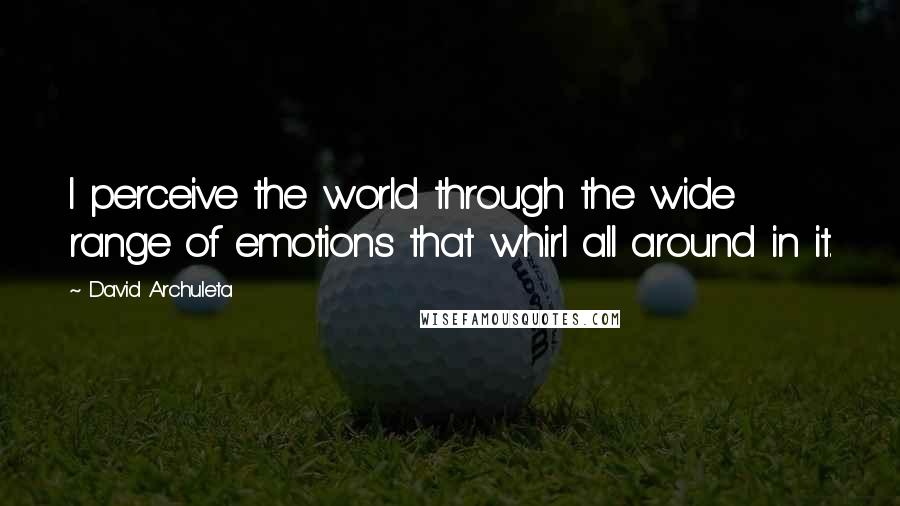 David Archuleta Quotes: I perceive the world through the wide range of emotions that whirl all around in it.