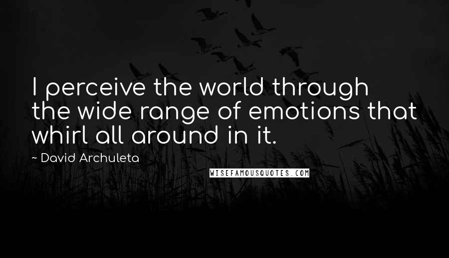 David Archuleta Quotes: I perceive the world through the wide range of emotions that whirl all around in it.