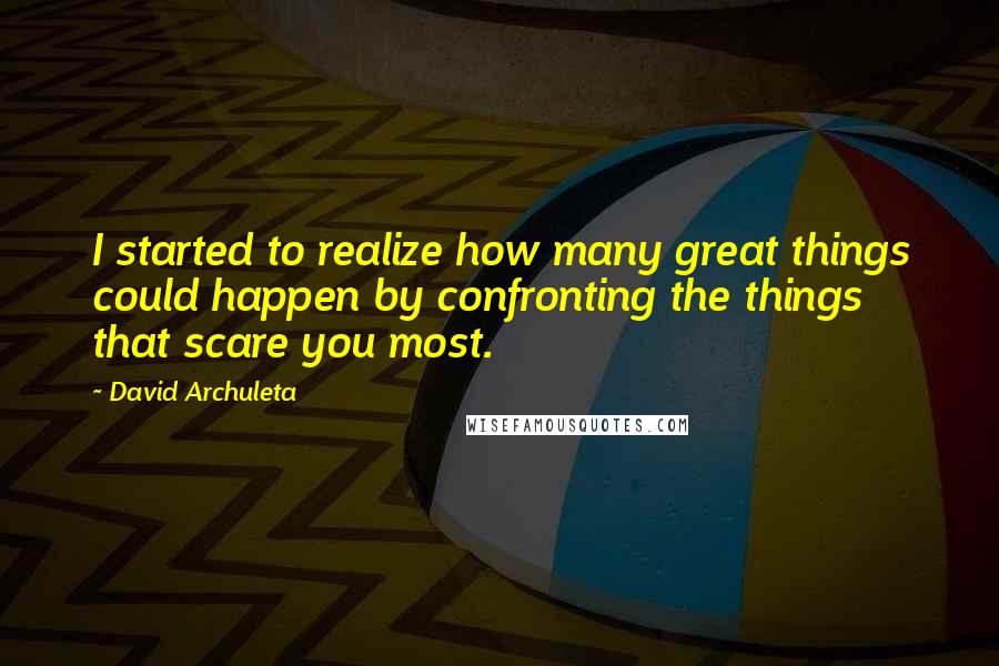 David Archuleta Quotes: I started to realize how many great things could happen by confronting the things that scare you most.