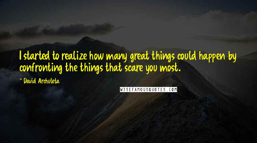 David Archuleta Quotes: I started to realize how many great things could happen by confronting the things that scare you most.