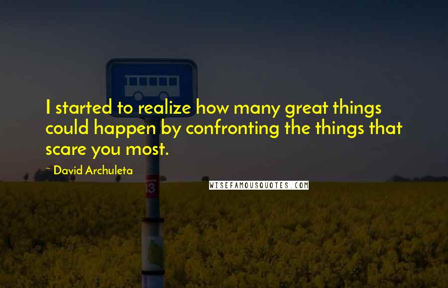 David Archuleta Quotes: I started to realize how many great things could happen by confronting the things that scare you most.