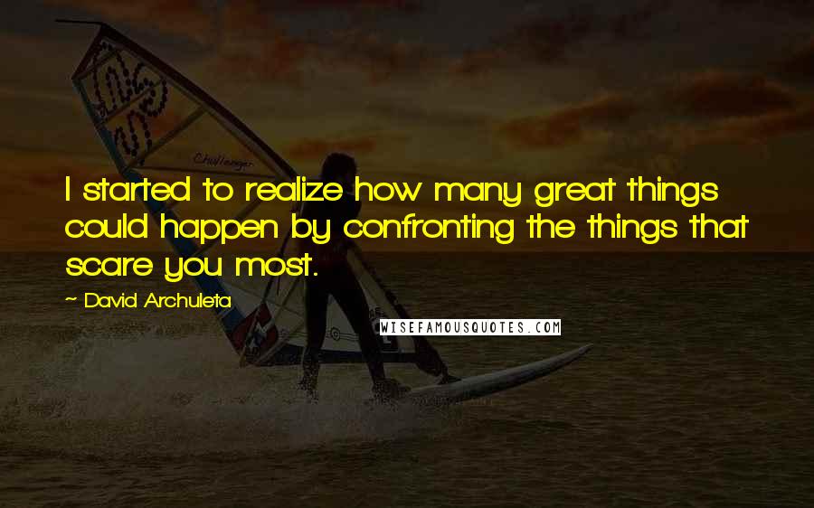 David Archuleta Quotes: I started to realize how many great things could happen by confronting the things that scare you most.